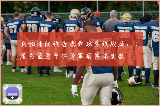 利物浦防线告急牵动多线战局,广厦男篮意甲热身赛前再添变数