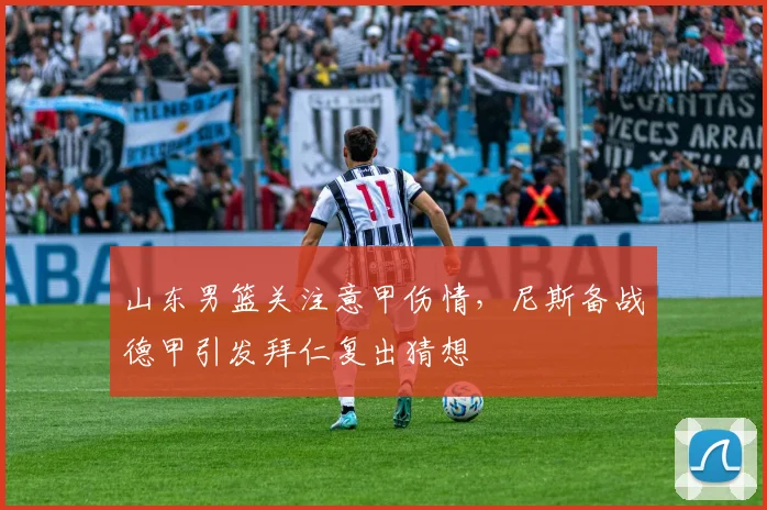 山东男篮关注意甲伤情,尼斯备战德甲引发拜仁复出猜想