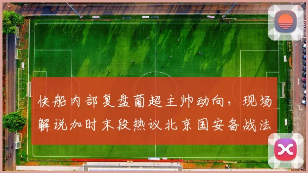 快船内部复盘葡超主帅动向，现场解说加时末段热议北京国安备战法甲