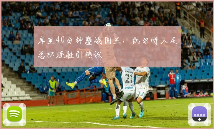 库里40分钟鏖战国王,凯尔特人足总杯连胜引热议